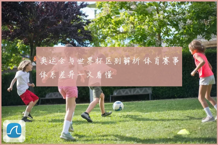 奥运会与世界杯区别解析 体育赛事体系差异一文看懂