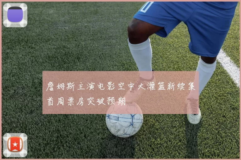 詹姆斯主演电影空中大灌篮新续集首周票房突破预期