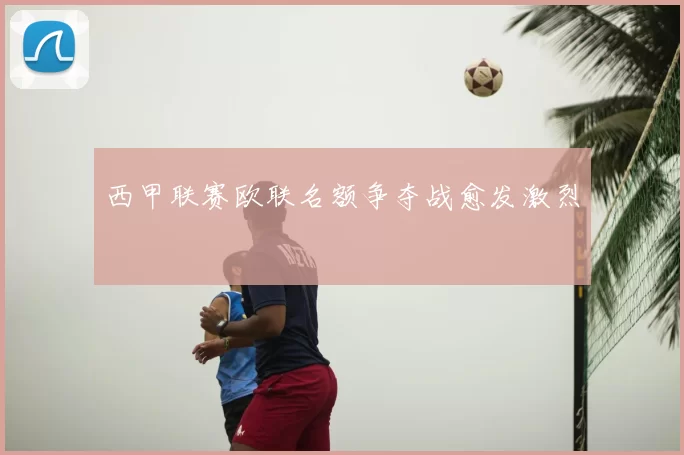 西甲联赛欧联名额争夺战愈发激烈