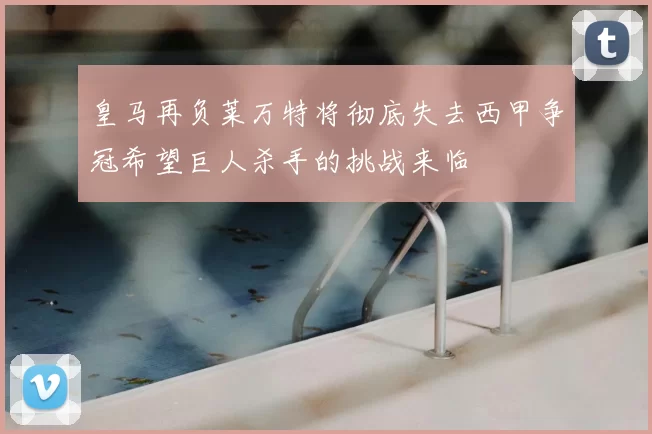 皇马再负莱万特将彻底失去西甲争冠希望巨人杀手的挑战来临