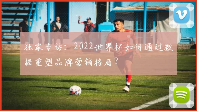 独家专访：2022世界杯如何通过数据重塑品牌营销格局？