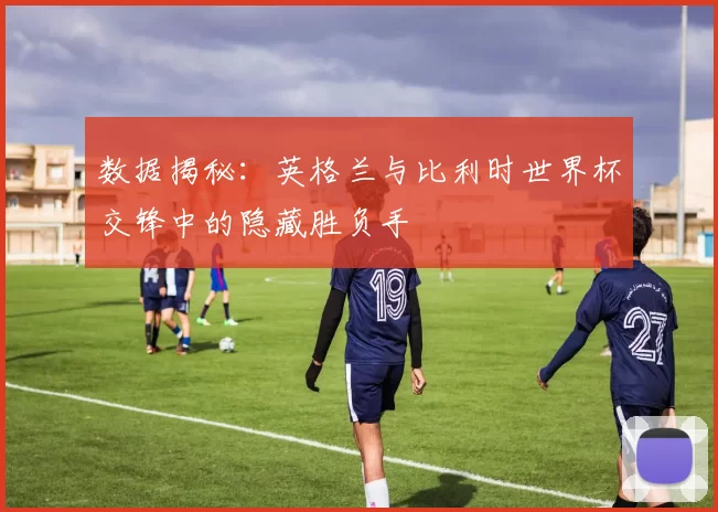 数据揭秘:英格兰与比利时世界杯交锋中的隐藏胜负手