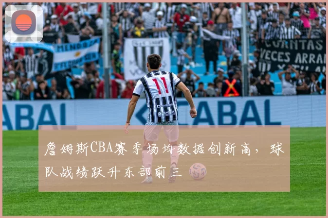 詹姆斯CBA赛季场均数据创新高，球队战绩跃升东部前三