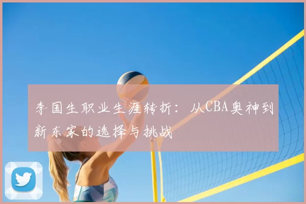 李国生职业生涯转折：从CBA奥神到新东家的选择与挑战