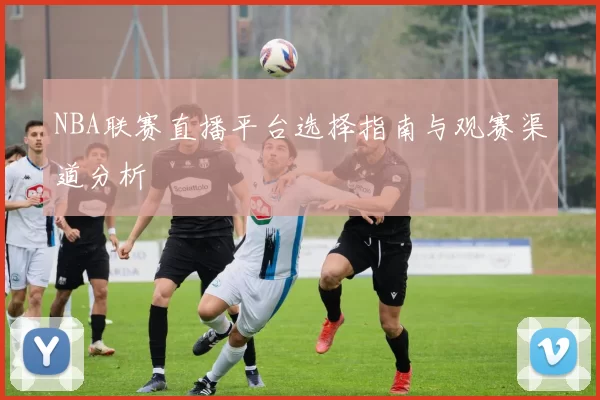 NBA联赛直播平台选择指南与观赛渠道分析