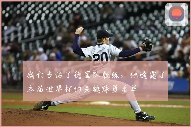 我们专访了德国队教练,他透露了本届世界杯的关键球员名单