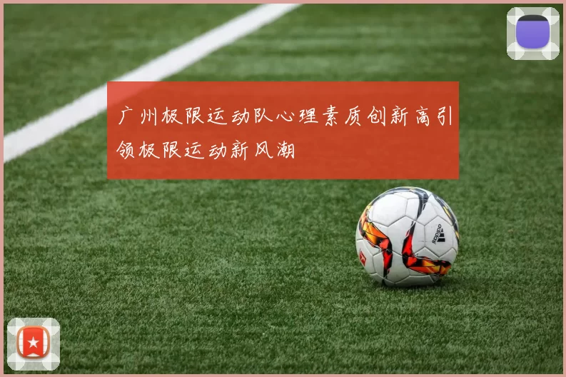 广州极限运动队心理素质创新高引领极限运动新风潮