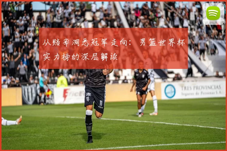 从赔率洞悉冠军走向：男篮世界杯实力榜的深层解读