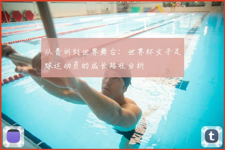从青训到世界舞台:世界杯女子足球运动员的成长路径分析