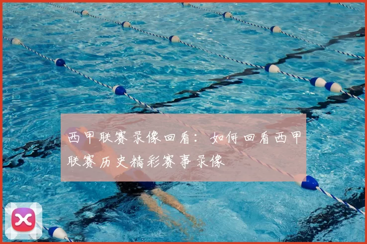西甲联赛录像回看：如何回看西甲联赛历史精彩赛事录像