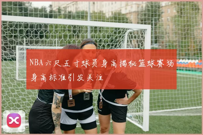 NBA六尺五寸球员身高揭秘篮球赛场身高标准引发关注