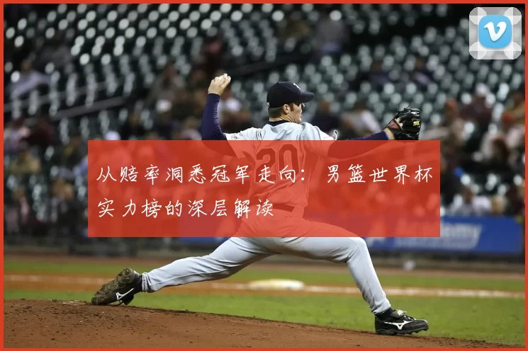 从赔率洞悉冠军走向:男篮世界杯实力榜的深层解读