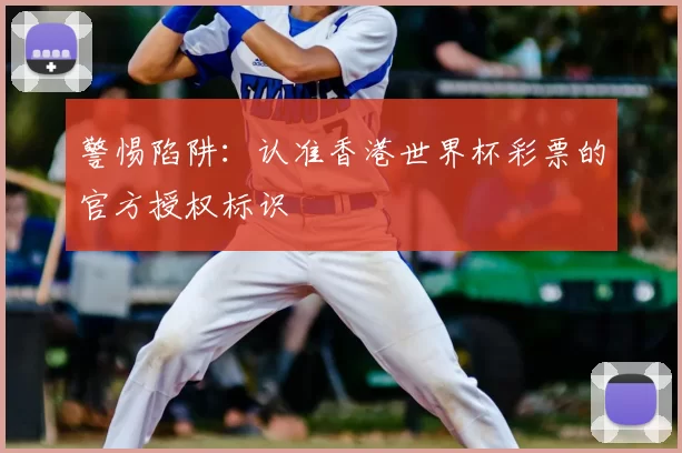 警惕陷阱：认准香港世界杯彩票的官方授权标识