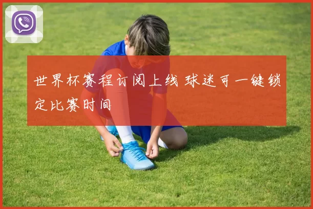 世界杯赛程订阅上线 球迷可一键锁定比赛时间