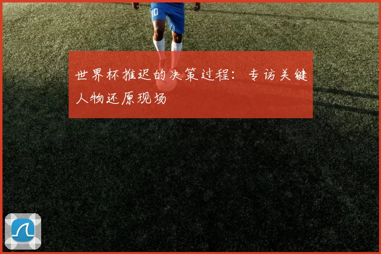 世界杯推迟的决策过程:专访关键人物还原现场