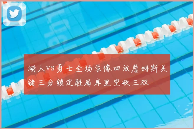 湖人vs勇士全场录像回放詹姆斯关键三分锁定胜局库里空砍三双