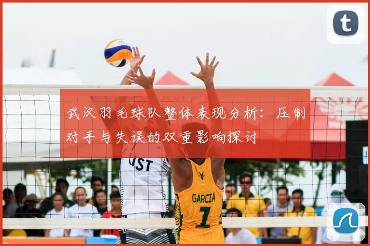 武汉羽毛球队整体表现分析：压制对手与失误的双重影响探讨