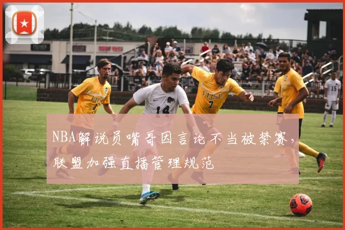 NBA解说员嘴哥因言论不当被禁赛,联盟加强直播管理规范