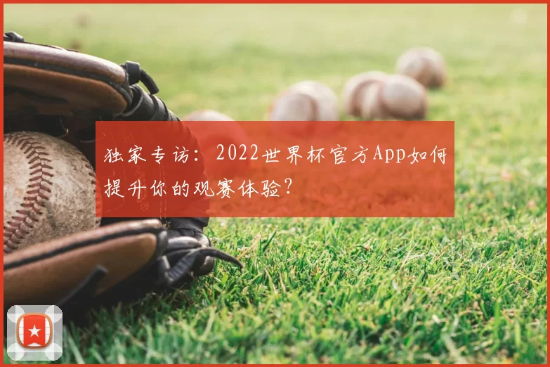 独家专访：2022世界杯官方App如何提升你的观赛体验？
