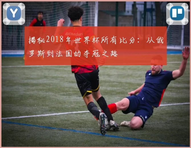 揭秘2018年世界杯所有比分:从俄罗斯到法国的夺冠之路