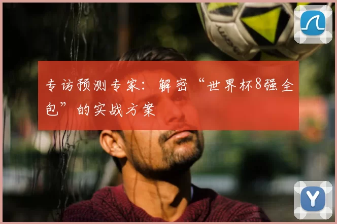 专访预测专家：解密“世界杯8强全包”的实战方案