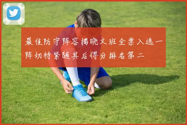 最佳防守阵容揭晓文班全票入选一阵切特紧随其后得分排名第二