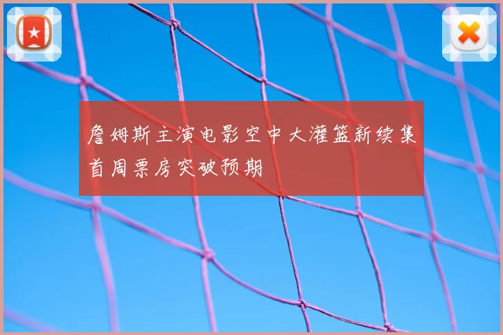 詹姆斯主演电影空中大灌篮新续集首周票房突破预期