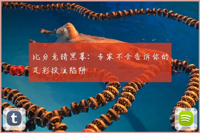 比分竞猜黑幕：专家不会告诉你的足彩投注陷阱