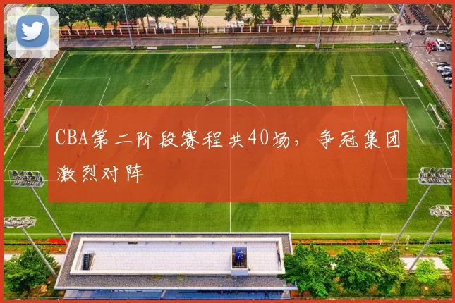 CBA第二阶段赛程共40场，争冠集团激烈对阵