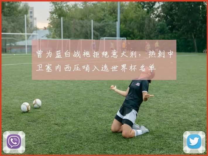 曾为蓝白战袍拒绝意大利，热刺中卫塞内西压哨入选世界杯名单