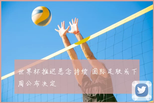 世界杯推迟悬念持续 国际足联或下周公布决定