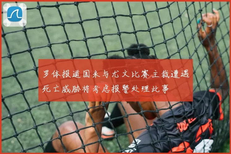 罗体报道国米与尤文比赛主裁遭遇死亡威胁将考虑报警处理此事