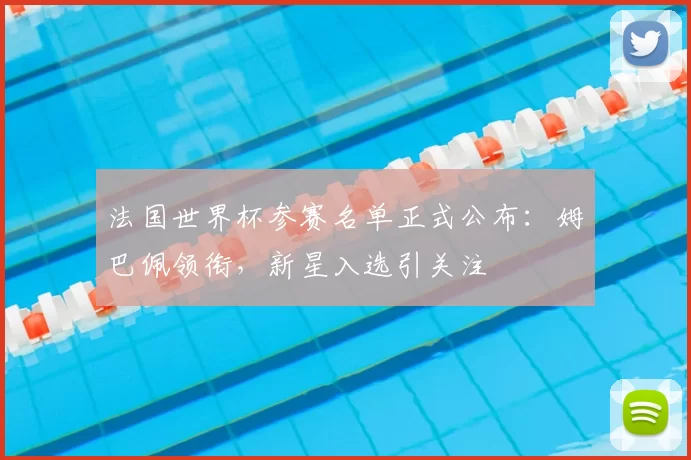法国世界杯参赛名单正式公布:姆巴佩领衔,新星入选引关注