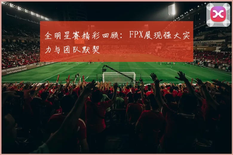 全明星赛精彩回顾：FPX展现强大实力与团队默契