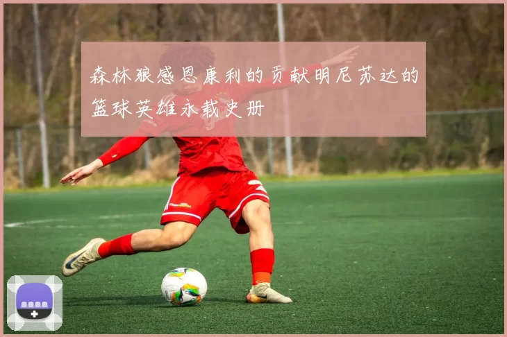 森林狼感恩康利的贡献明尼苏达的篮球英雄永载史册