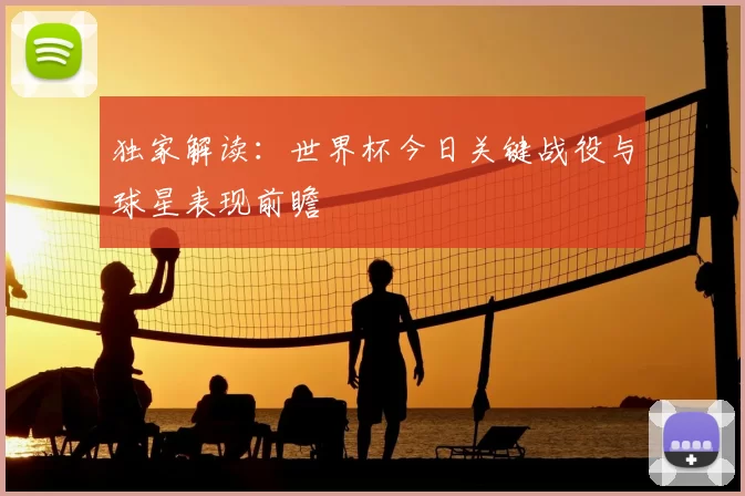 独家解读:世界杯今日关键战役与球星表现前瞻