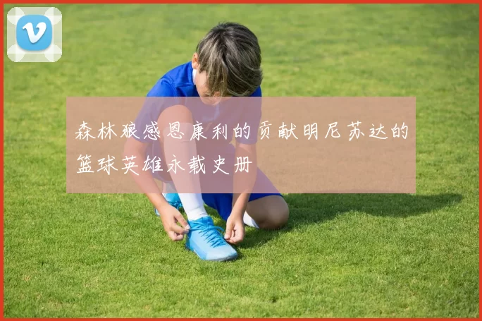 森林狼感恩康利的贡献明尼苏达的篮球英雄永载史册