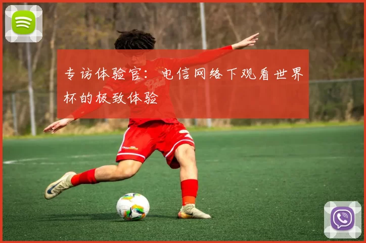 专访体验官：电信网络下观看世界杯的极致体验