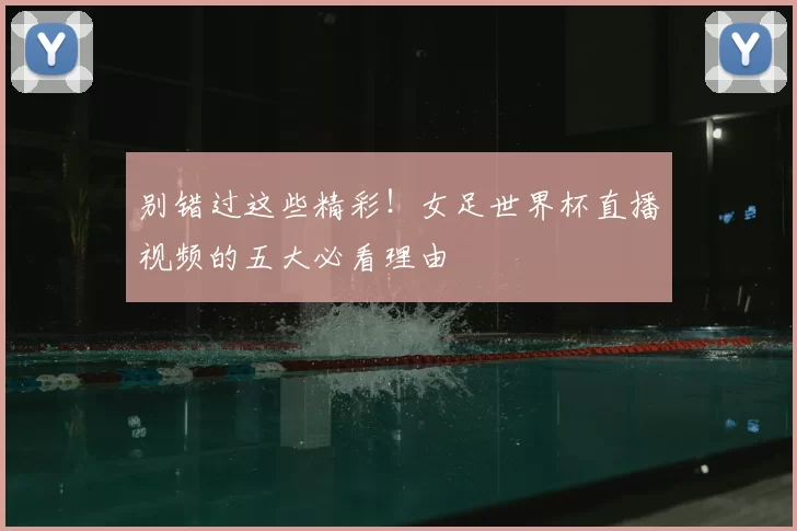 别错过这些精彩!女足世界杯直播视频的五大必看理由