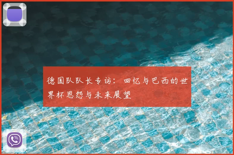 德国队队长专访：回忆与巴西的世界杯恩怨与未来展望