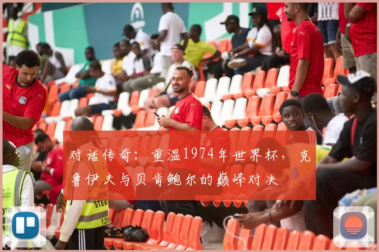 对话传奇:重温1974年世界杯,克鲁伊夫与贝肯鲍尔的巅峰对决