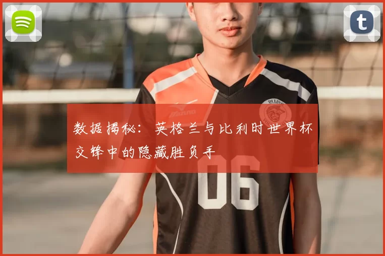 数据揭秘：英格兰与比利时世界杯交锋中的隐藏胜负手