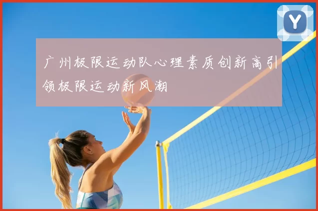 广州极限运动队心理素质创新高引领极限运动新风潮