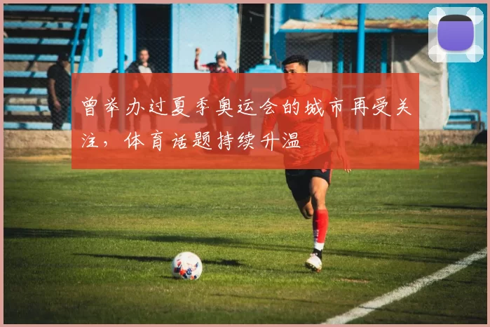 曾举办过夏季奥运会的城市再受关注，体育话题持续升温