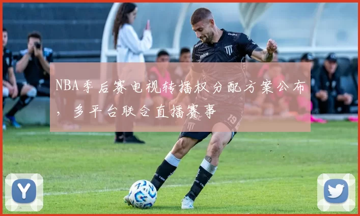 NBA季后赛电视转播权分配方案公布，多平台联合直播赛事
