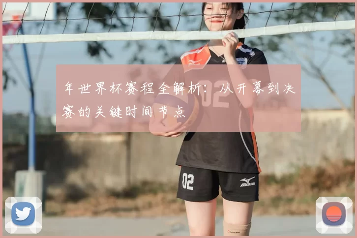 年世界杯赛程全解析:从开幕到决赛的关键时间节点