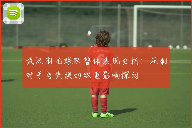 武汉羽毛球队整体表现分析：压制对手与失误的双重影响探讨
