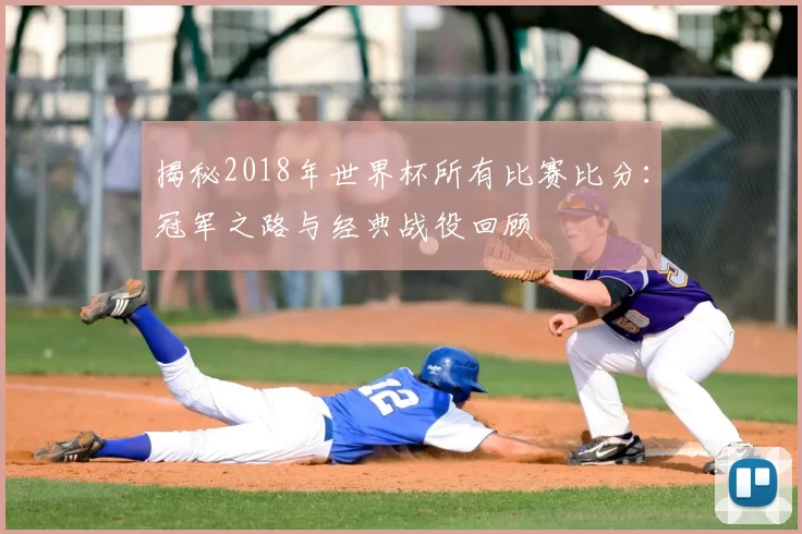 揭秘2018年世界杯所有比赛比分：冠军之路与经典战役回顾