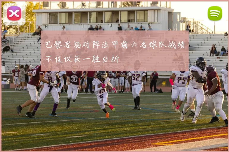 巴黎客场对阵法甲前六名球队战绩不佳仅获一胜分析