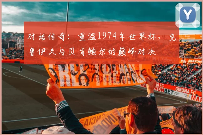 对话传奇：重温1974年世界杯，克鲁伊夫与贝肯鲍尔的巅峰对决